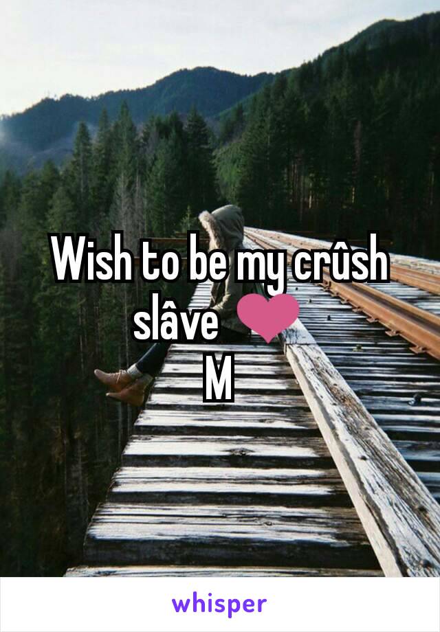 Wish to be my crûsh slâve ❤
M