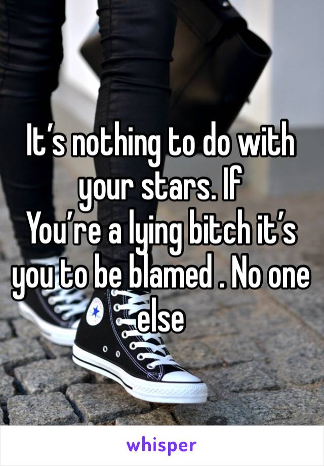 It’s nothing to do with your stars. If
You’re a lying bitch it’s you to be blamed . No one else 