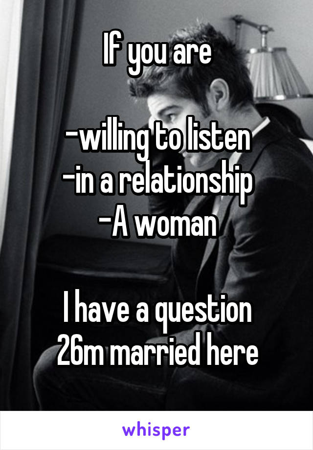 If you are

-willing to listen
-in a relationship
-A woman

I have a question
26m married here
