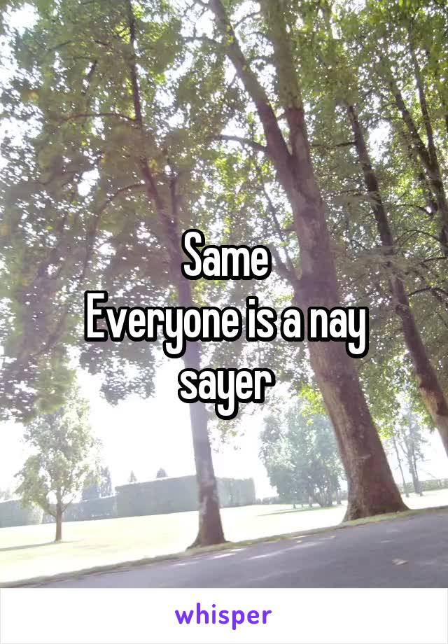 Same
Everyone is a nay sayer