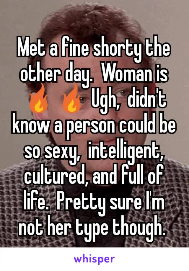 Met a fine shorty the other day.  Woman is 🔥🔥 Ugh,  didn't know a person could be so sexy,  intelligent, cultured, and full of life.  Pretty sure I'm not her type though. 