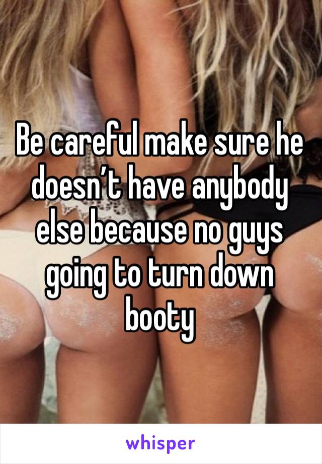 Be careful make sure he doesn’t have anybody else because no guys going to turn down booty 