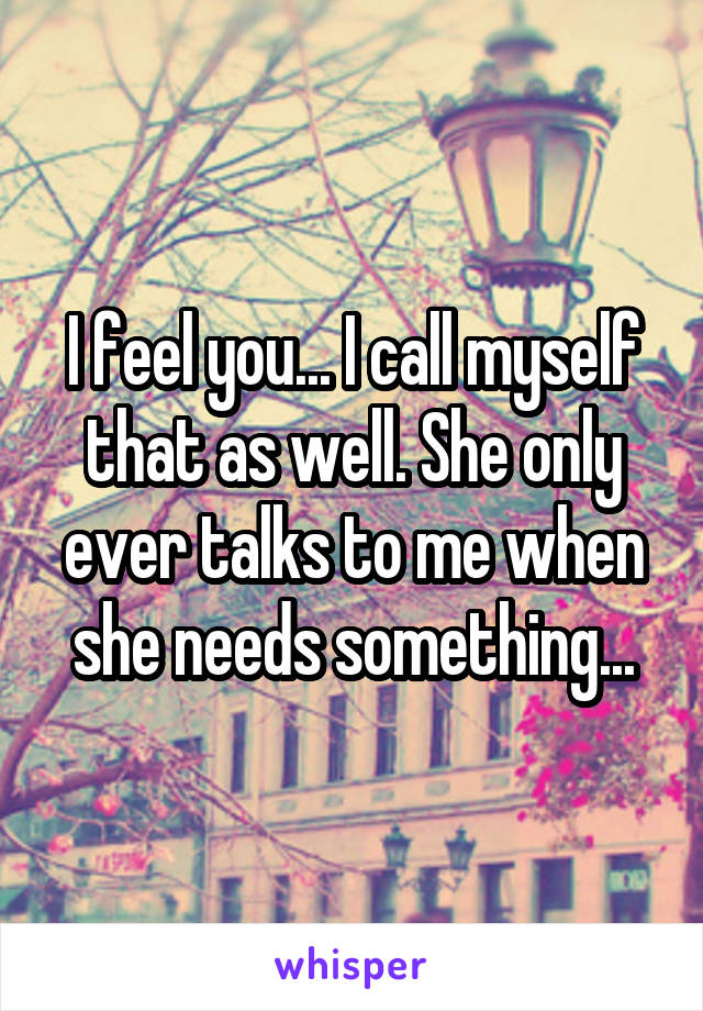 I feel you... I call myself that as well. She only ever talks to me when she needs something...