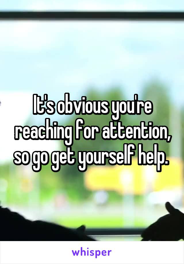 It's obvious you're reaching for attention, so go get yourself help. 