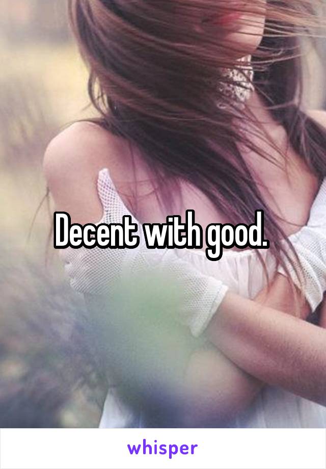Decent with good. 