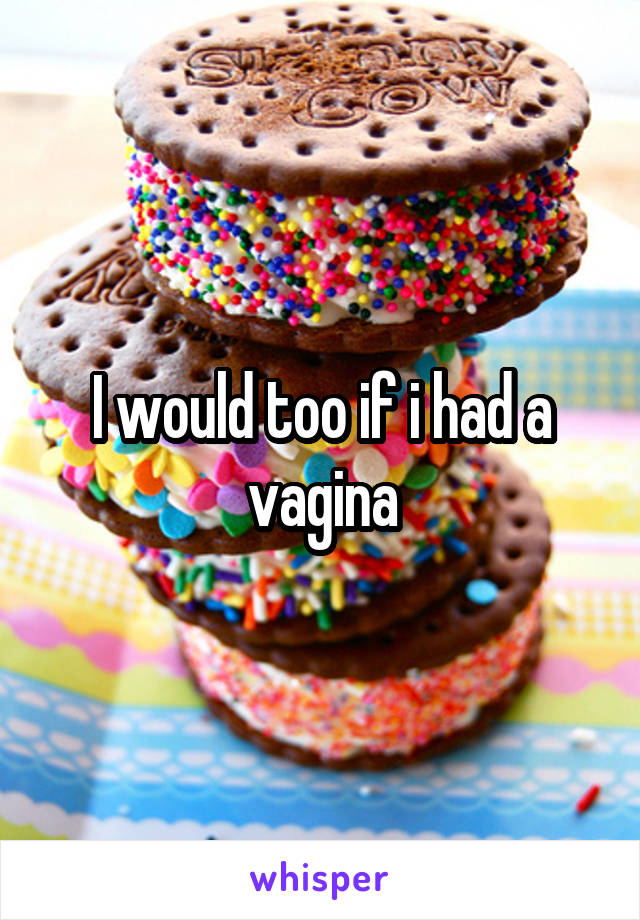 I would too if i had a vagina
