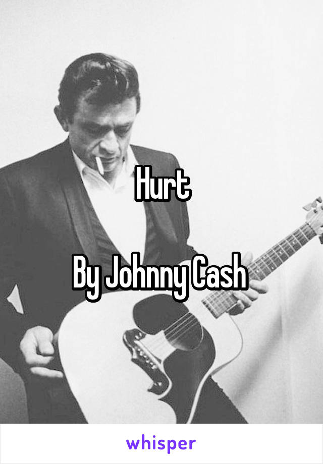 Hurt

By Johnny Cash 