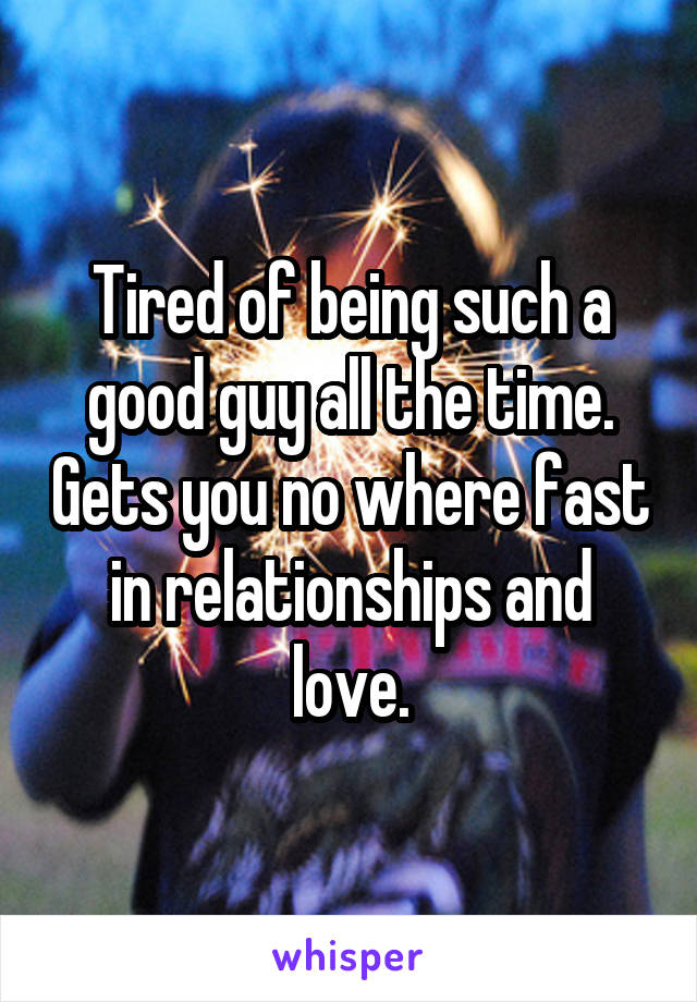 Tired of being such a good guy all the time. Gets you no where fast in relationships and love.