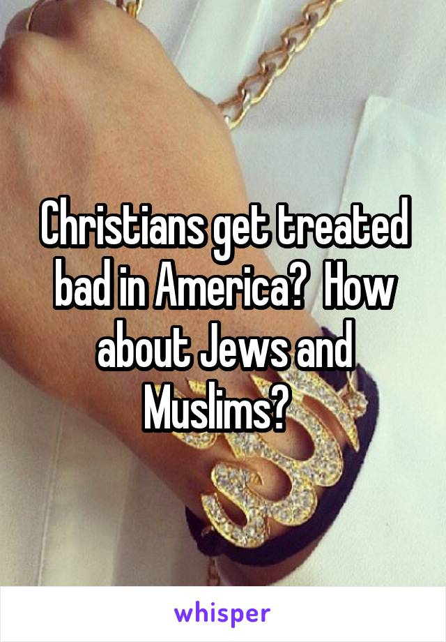 Christians get treated bad in America?  How about Jews and Muslims?  