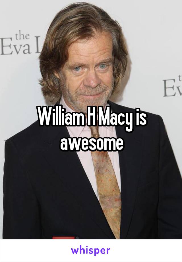 William H Macy is awesome