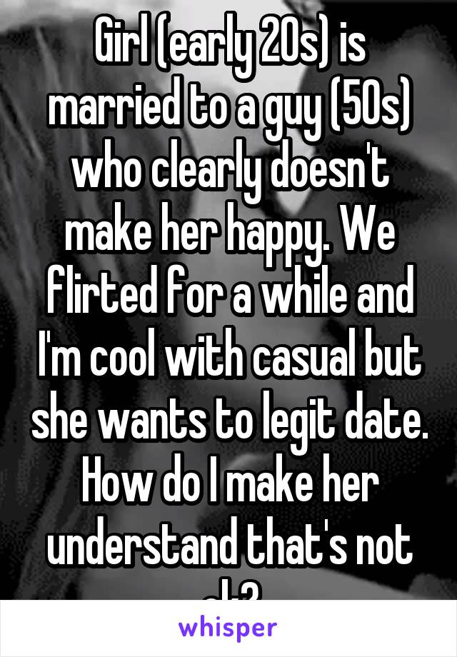 Girl (early 20s) is married to a guy (50s) who clearly doesn't make her happy. We flirted for a while and I'm cool with casual but she wants to legit date. How do I make her understand that's not ok?
