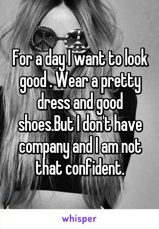 For a day I want to look good . Wear a pretty dress and good shoes.But I don't have company and I am not that confident.