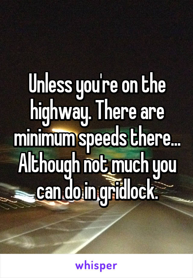 Unless you're on the highway. There are minimum speeds there... Although not much you can do in gridlock.