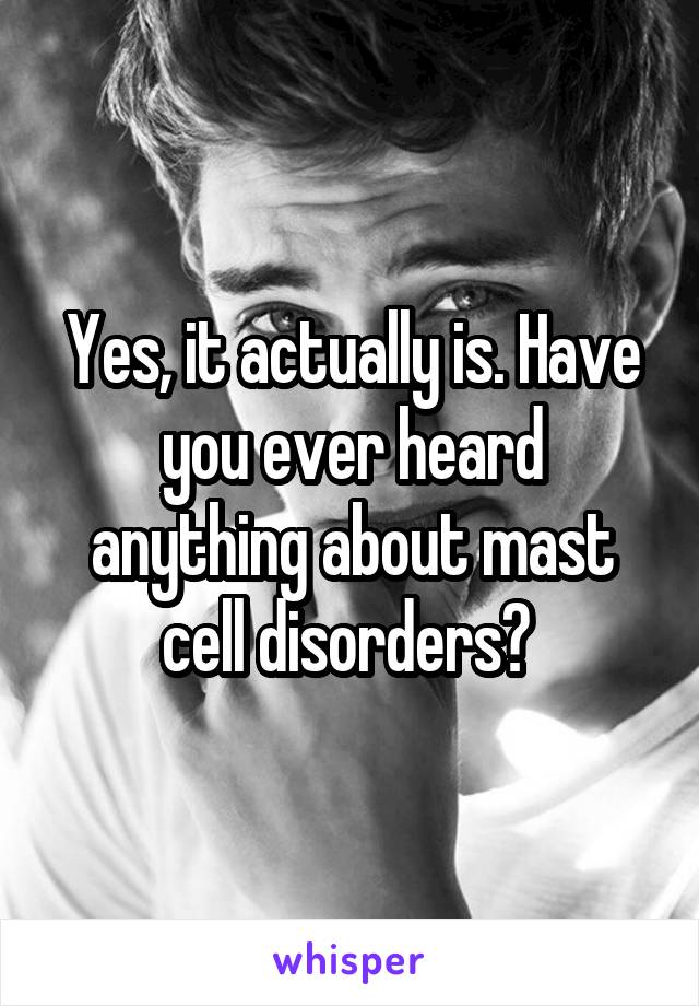 Yes, it actually is. Have you ever heard anything about mast cell disorders? 