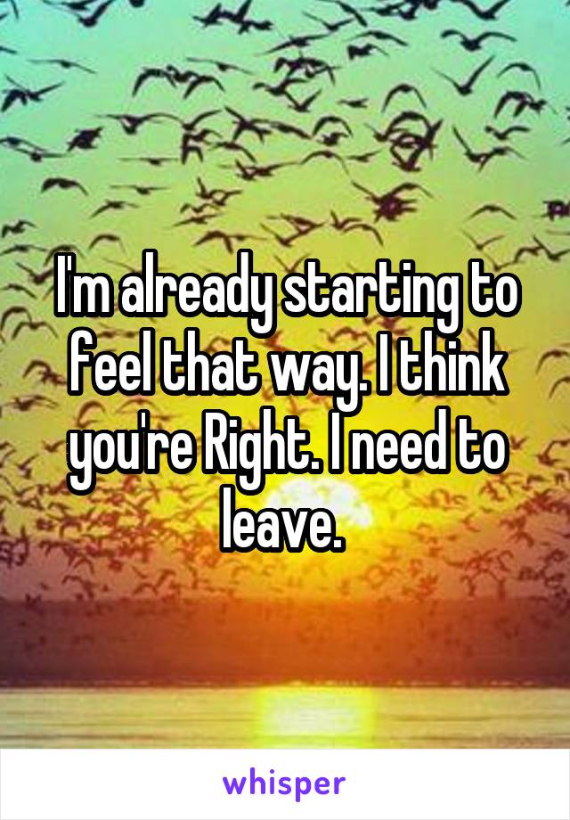 I'm already starting to feel that way. I think you're Right. I need to leave. 