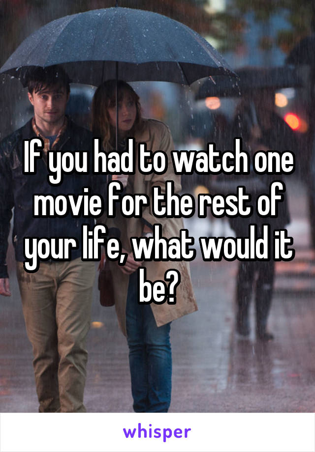 If you had to watch one movie for the rest of your life, what would it be?