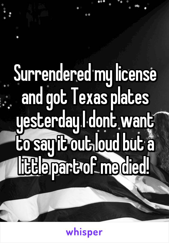 Surrendered my license and got Texas plates yesterday I dont want to say it out loud but a little part of me died! 