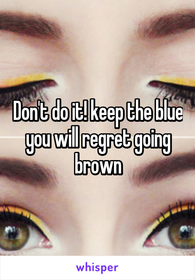 Don't do it! keep the blue you will regret going brown