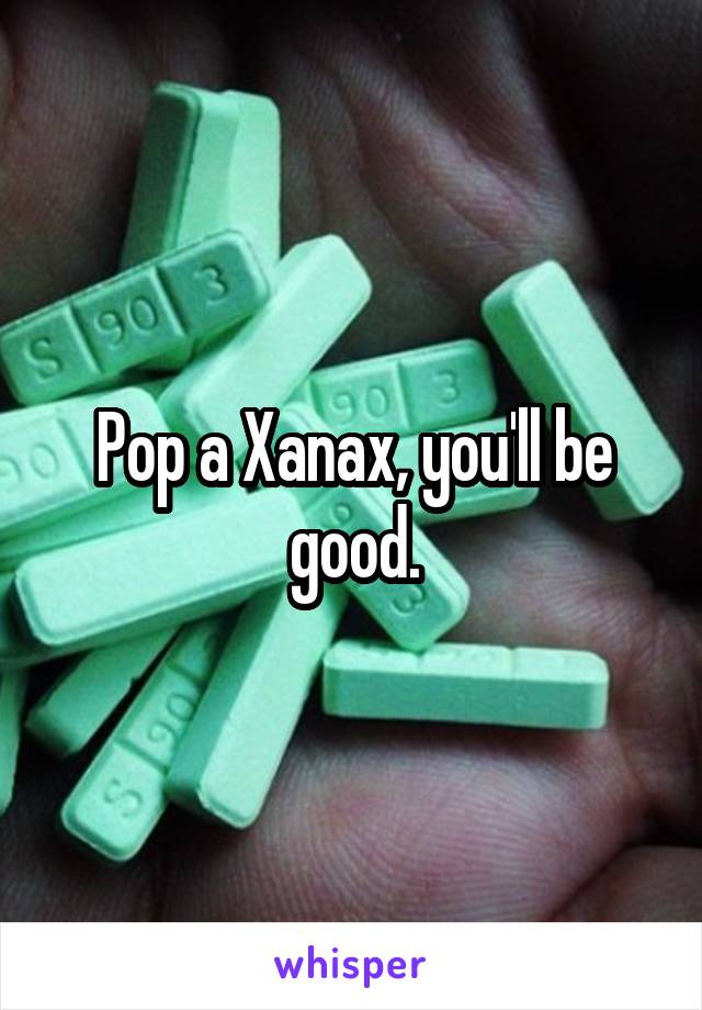 Pop a Xanax, you'll be good.