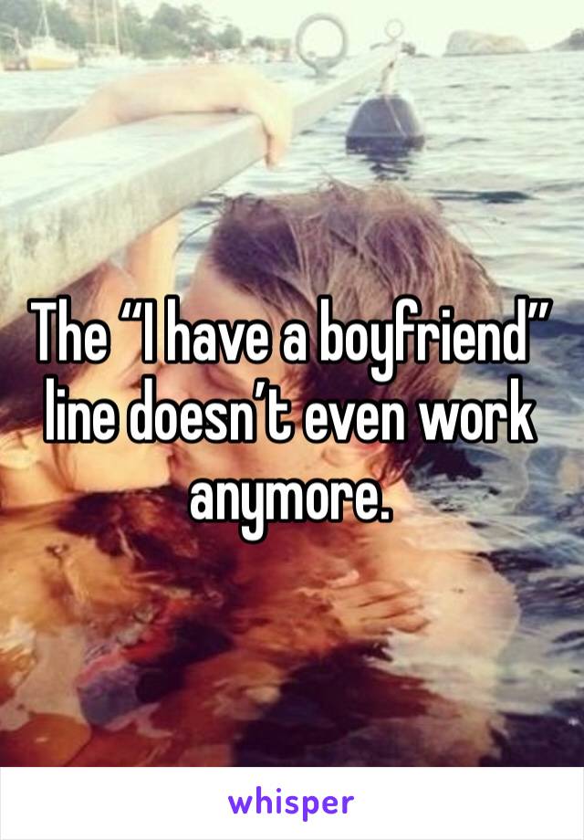 The “I have a boyfriend” line doesn’t even work anymore. 