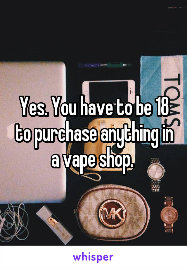 Yes. You have to be 18 to purchase anything in a vape shop. 