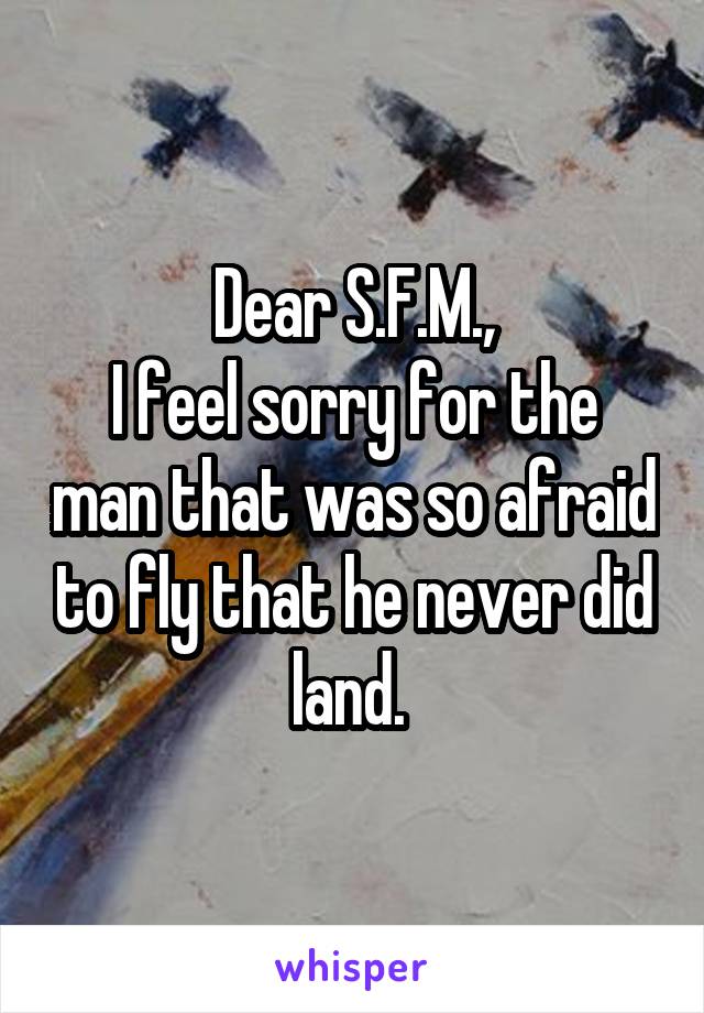 Dear S.F.M.,
I feel sorry for the man that was so afraid to fly that he never did land. 