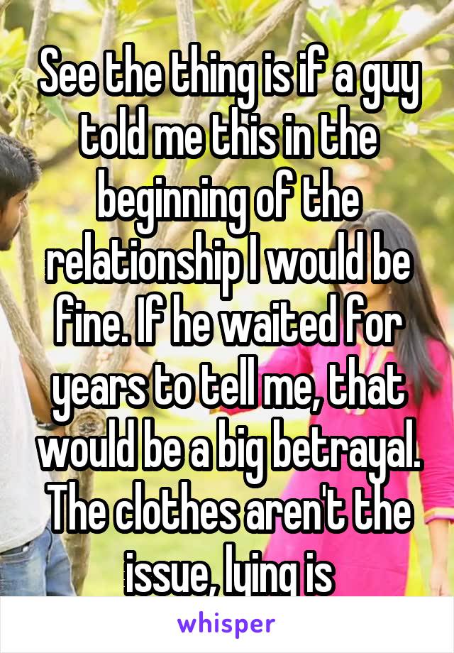 See the thing is if a guy told me this in the beginning of the relationship I would be fine. If he waited for years to tell me, that would be a big betrayal. The clothes aren't the issue, lying is