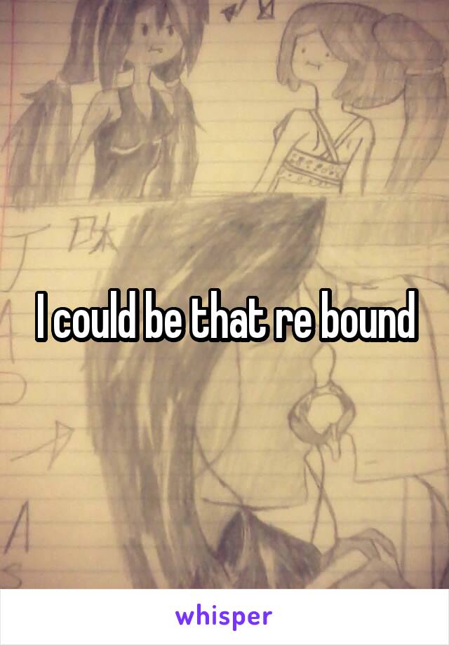 I could be that re bound