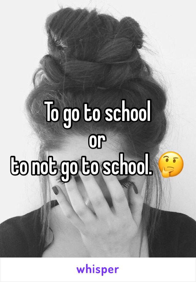 To go to school 
or 
to not go to school. 🤔