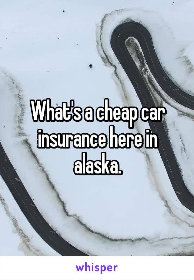 What's a cheap car insurance here in alaska.