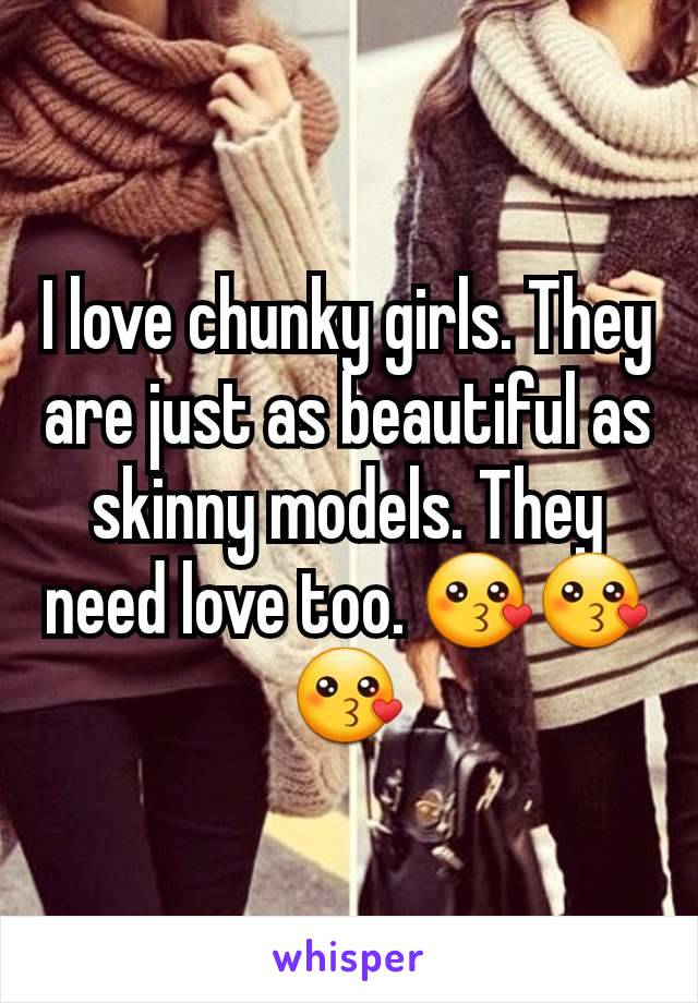 I love chunky girls. They are just as beautiful as skinny models. They need love too. 😗😗😗