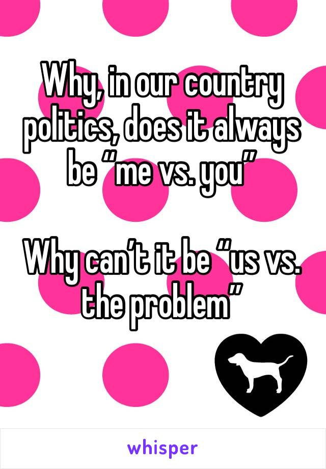 Why, in our country politics, does it always be “me vs. you”

Why can’t it be “us vs. the problem”