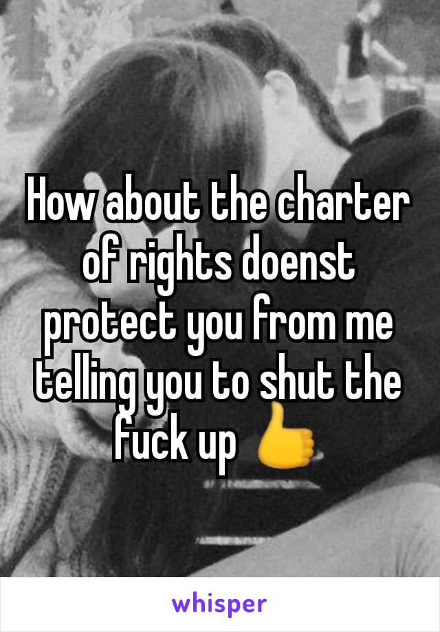 How about the charter of rights doenst protect you from me telling you to shut the fuck up 👍