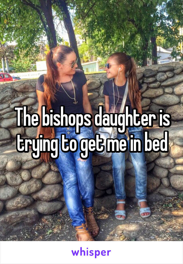The bishops daughter is trying to get me in bed