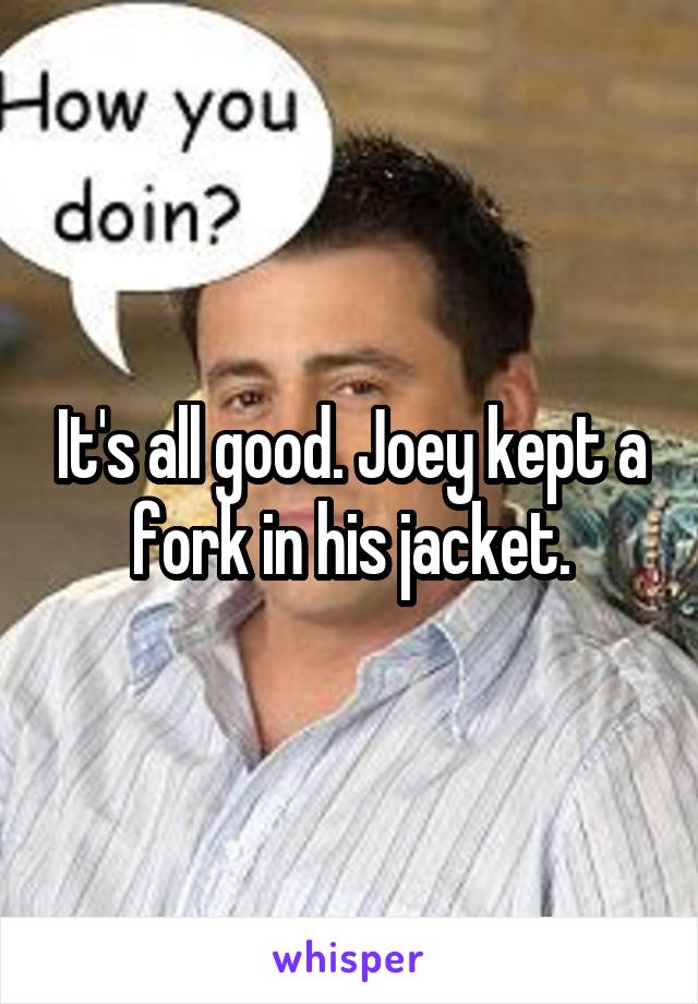 It's all good. Joey kept a fork in his jacket.