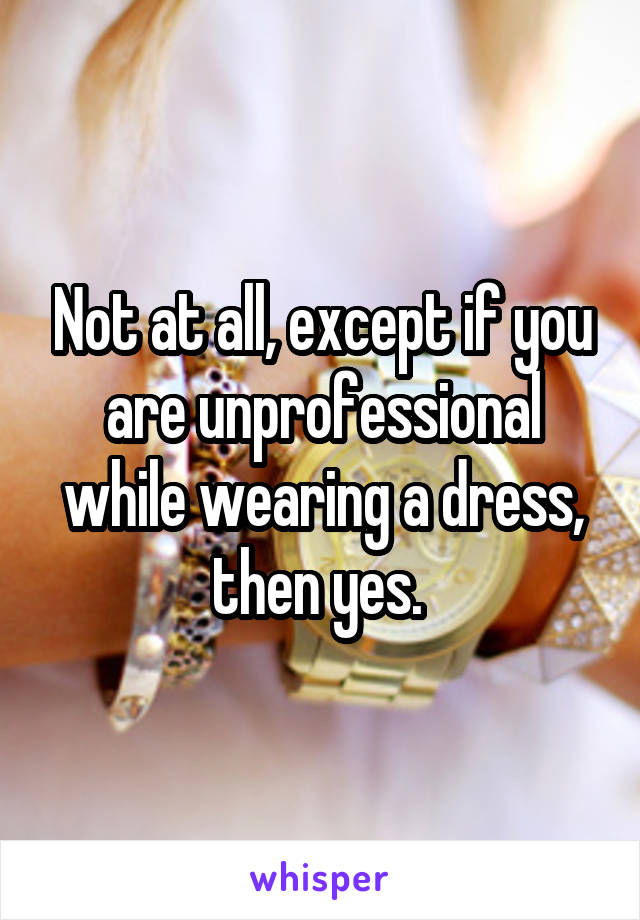 Not at all, except if you are unprofessional while wearing a dress, then yes. 
