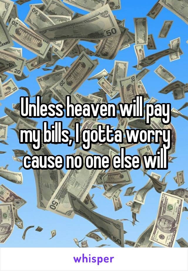 Unless heaven will pay my bills, I gotta worry cause no one else will