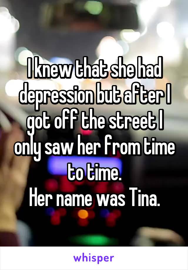 I knew that she had depression but after I got off the street I only saw her from time to time.
Her name was Tina.