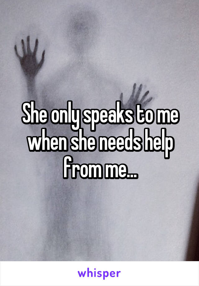 She only speaks to me when she needs help from me...