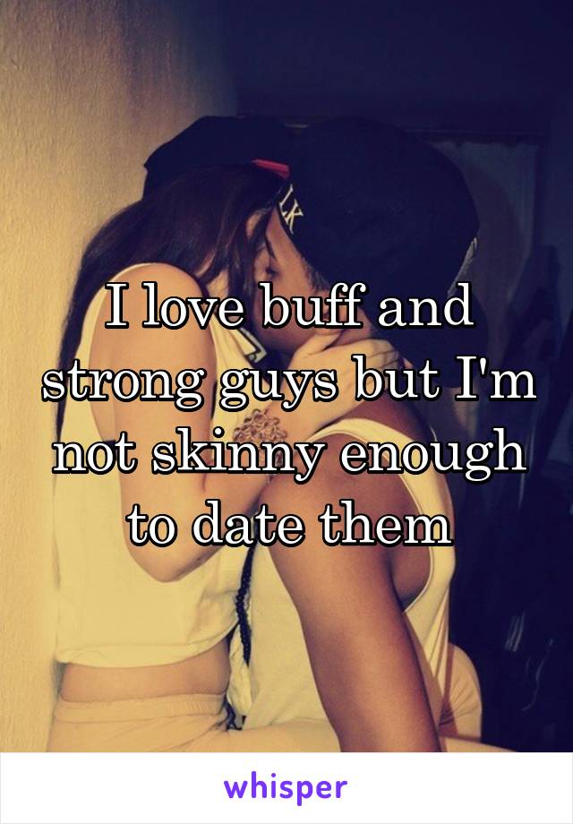 I love buff and strong guys but I'm not skinny enough to date them