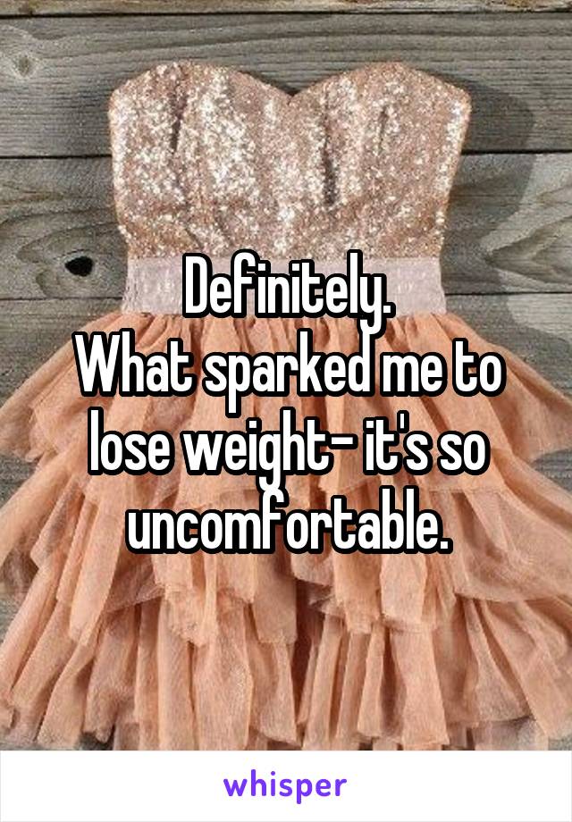 Definitely.
What sparked me to lose weight- it's so uncomfortable.