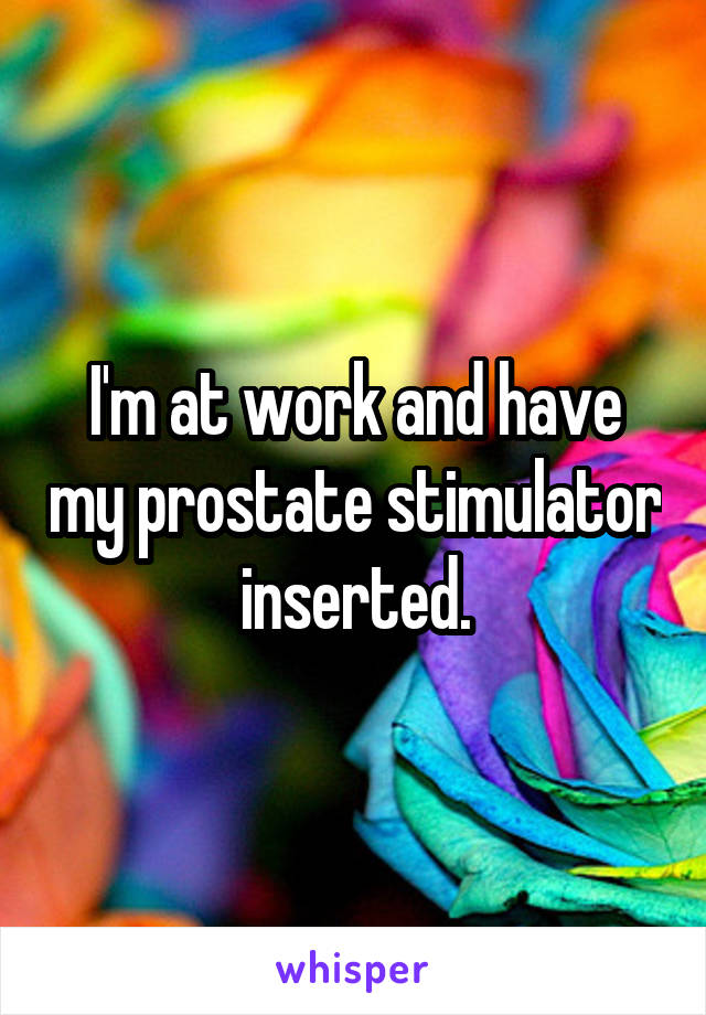 I'm at work and have my prostate stimulator inserted.