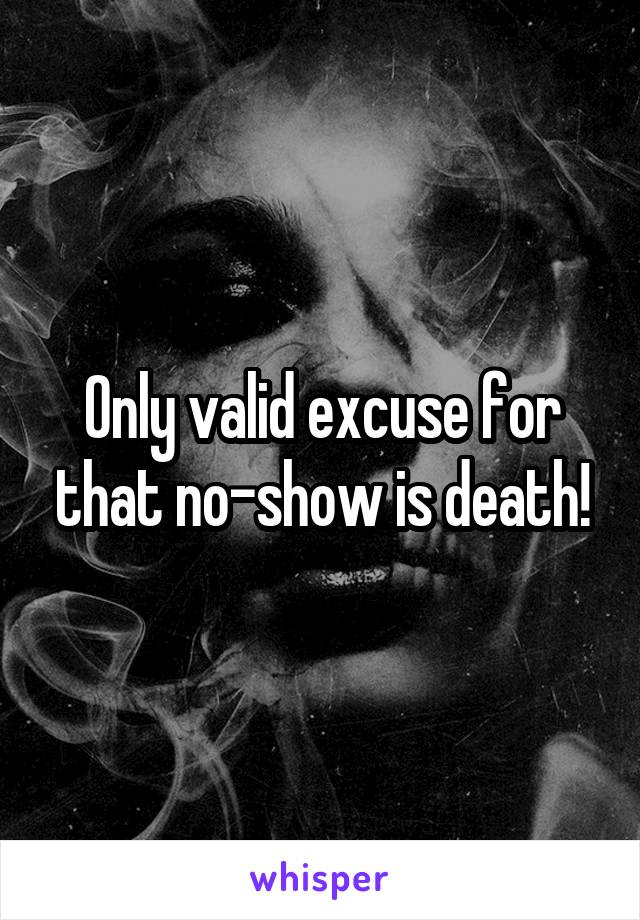 Only valid excuse for that no-show is death!
