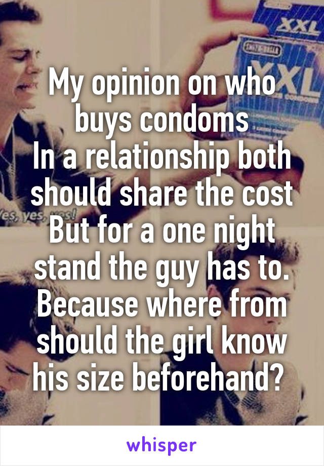 My opinion on who buys condoms
In a relationship both should share the cost
But for a one night stand the guy has to. Because where from should the girl know his size beforehand? 