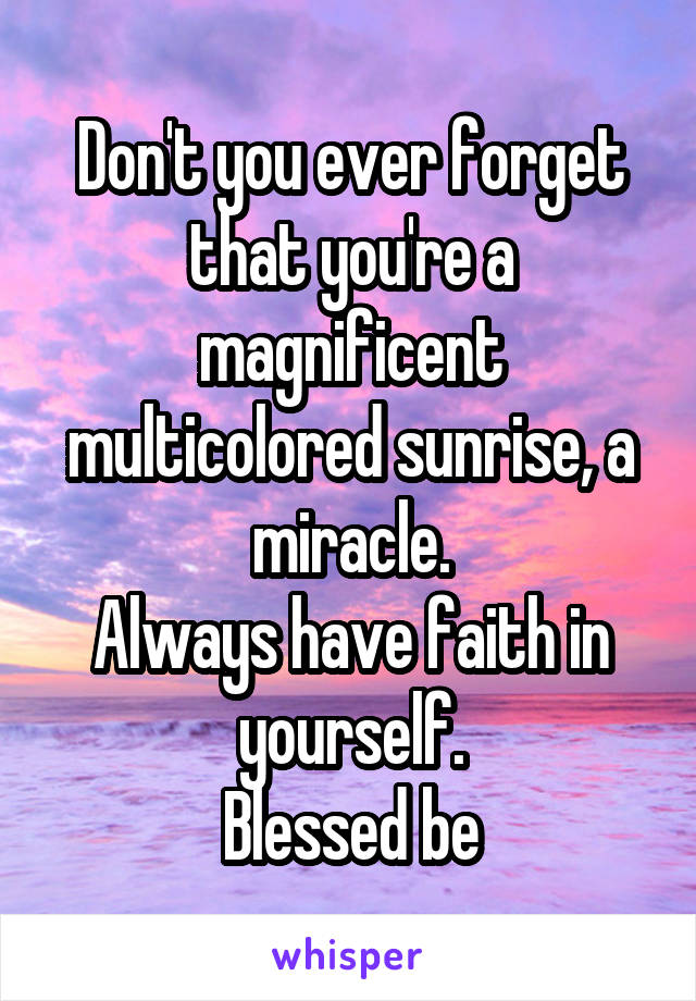 Don't you ever forget that you're a magnificent multicolored sunrise, a miracle.
Always have faith in yourself.
Blessed be