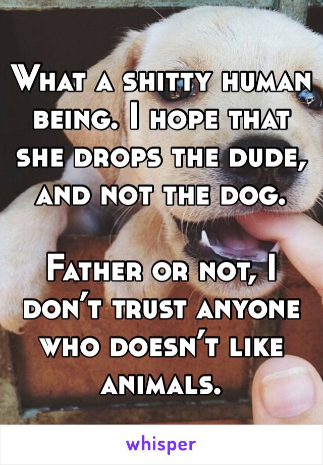 What a shitty human being. I hope that she drops the dude, and not the dog.

Father or not, I don’t trust anyone who doesn’t like animals.