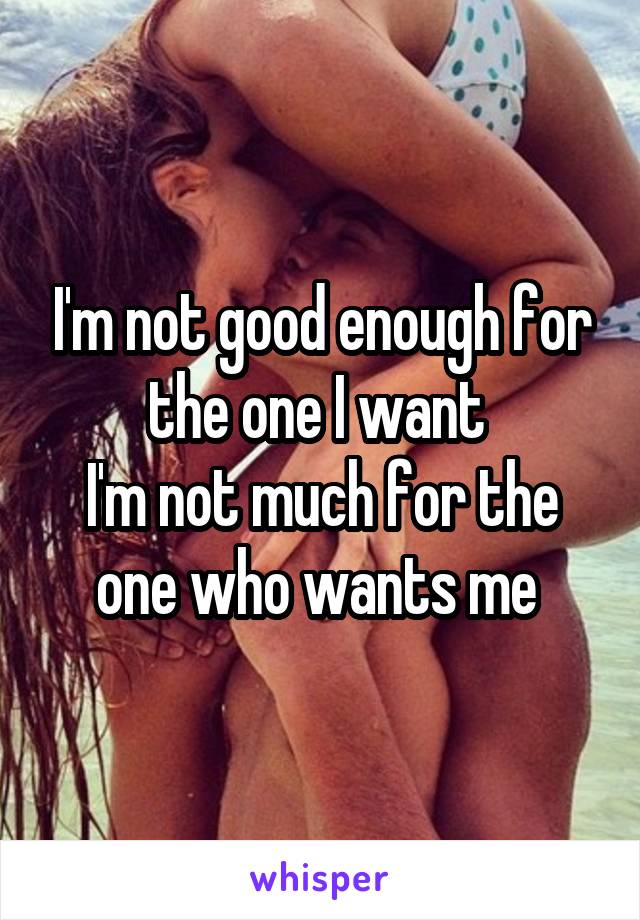 I'm not good enough for the one I want 
I'm not much for the one who wants me 