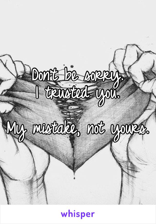Don’t be sorry.
I trusted you.

My mistake, not yours.