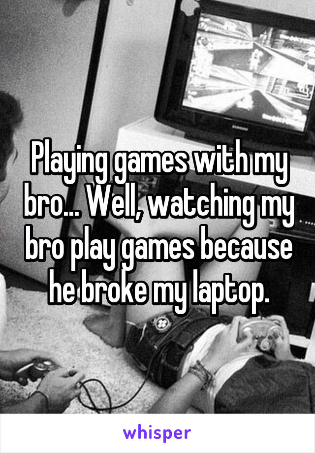Playing games with my bro... Well, watching my bro play games because he broke my laptop.