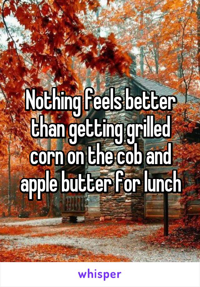 Nothing feels better than getting grilled corn on the cob and apple butter for lunch